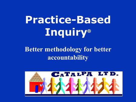 Practice-Based Inquiry ® Better methodology for better accountability.