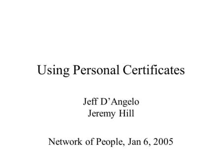 Using Personal Certificates Jeff D’Angelo Jeremy Hill Network of People, Jan 6, 2005.