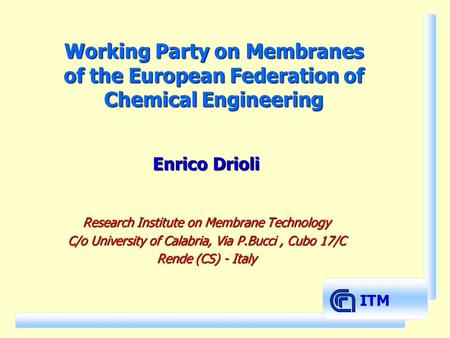 ITM Working Party on Membranes of the European Federation of Chemical Engineering Enrico Drioli Research Institute on Membrane Technology C/o University.