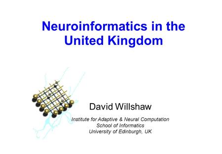 Neuroinformatics in the United Kingdom David Willshaw Institute for Adaptive & Neural Computation School of Informatics University of Edinburgh, UK.