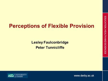 Www.derby.ac.uk EDUCATION, HEALTH AND SCIENCES Perceptions of Flexible Provision Lesley Faulconbridge Peter Tunnicliffe.