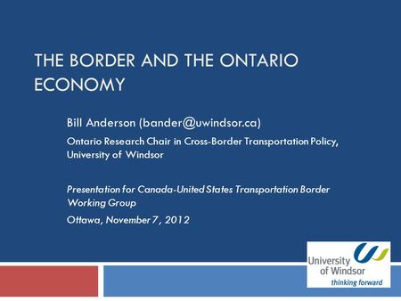 THE BORDER AND THE ONTARIO ECONOMY Bill Anderson Ontario Research Chair in Cross-Border Transportation Policy, University of Windsor.