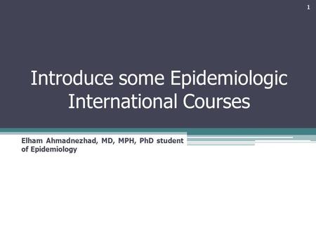 Introduce some Epidemiologic International Courses Elham Ahmadnezhad, MD, MPH, PhD student of Epidemiology 1.