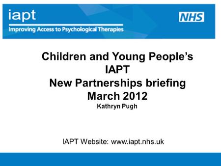 Children and Young People’s IAPT New Partnerships briefing March 2012 Kathryn Pugh IAPT Website: www.iapt.nhs.uk.