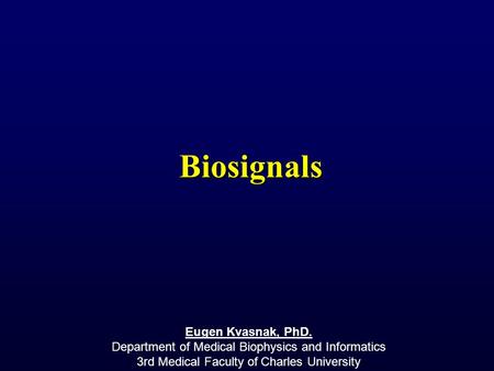 Biosignals Eugen Kvasnak, PhD. Department of Medical Biophysics and Informatics 3rd Medical Faculty of Charles University.