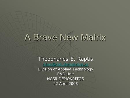 A Brave New Matrix Theophanes E. Raptis Division of Applied Technology R&D Unit NCSR DEMOKRITOS 22 April 2008.