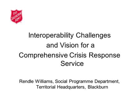 Interoperability Challenges and Vision for a Comprehensive Crisis Response Service Rendle Williams, Social Programme Department, Territorial Headquarters,