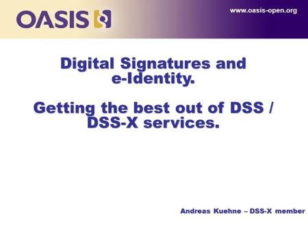 Digital Signatures and e-Identity. Getting the best out of DSS / DSS-X services. www.oasis-open.org Andreas Kuehne – DSS-X member.