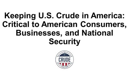 Keeping U.S. Crude in America: Critical to American Consumers, Businesses, and National Security.