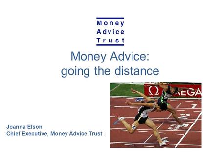 Money Advice: going the distance Joanna Elson Chief Executive, Money Advice Trust.