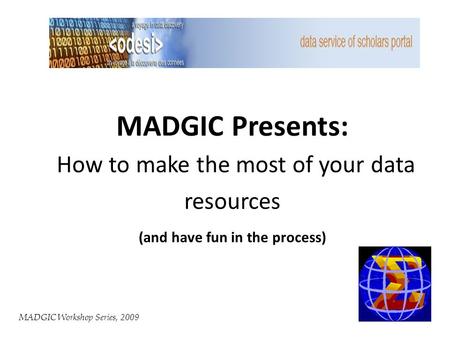 MADGIC Workshop Series, 2009 MADGIC Presents: How to make the most of your data resources (and have fun in the process)