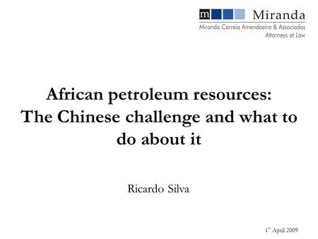 17 April 2009 Ricardo Silva African petroleum resources: The Chinese challenge and what to do about it.