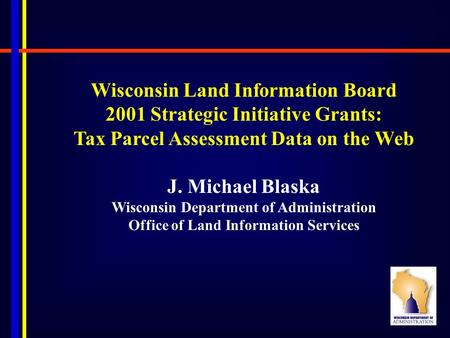 Wisconsin Land Information Board 2001 Strategic Initiative Grants: Tax Parcel Assessment Data on the Web J. Michael Blaska Wisconsin Department of Administration.