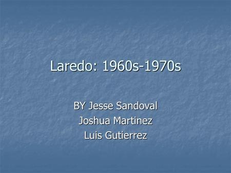 Laredo: 1960s-1970s BY Jesse Sandoval Joshua Martinez Luis Gutierrez.