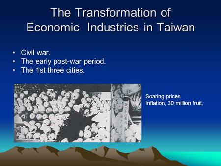 The Transformation of Economic Industries in Taiwan Civil war. The early post-war period. The 1st three cities. Soaring prices Inflation, 30 million fruit.