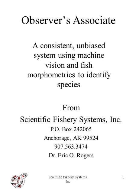 Scientific Fishery Systems, Inc 1 Observer’s Associate A consistent, unbiased system using machine vision and fish morphometrics to identify species From.