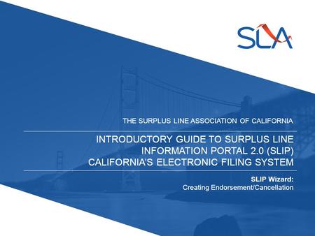 INTRODUCTORY GUIDE TO SURPLUS LINE INFORMATION PORTAL 2.0 (SLIP) CALIFORNIA’S ELECTRONIC FILING SYSTEM THE SURPLUS LINE ASSOCIATION OF CALIFORNIA SLIP.