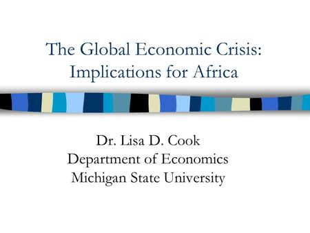 The Global Economic Crisis: Implications for Africa Dr. Lisa D. Cook Department of Economics Michigan State University.