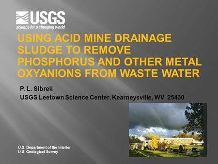 3/19/2012 Using Acid Mine Drainage Sludge to Remove Phosphorus and Other Metal Oxyanions from Waste Water P. L. Sibrell USGS Leetown Science Center, Kearneysville,