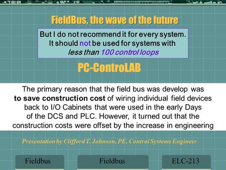 FieldBus, the wave of the future FieldbusELC-213Fieldbus Presentation by Clifford T. Johnson, PE, Control Systems Engineer But I do not recommend it for.