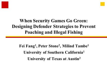 When Security Games Go Green: Designing Defender Strategies to Prevent Poaching and Illegal Fishing Fei Fang 1, Peter Stone 2, Milind Tambe 1 University.