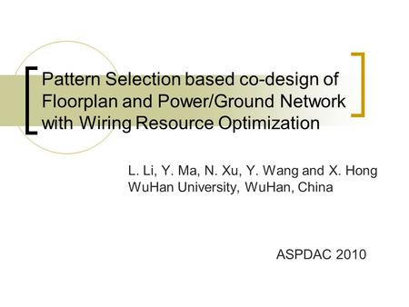 Pattern Selection based co-design of Floorplan and Power/Ground Network with Wiring Resource Optimization L. Li, Y. Ma, N. Xu, Y. Wang and X. Hong WuHan.