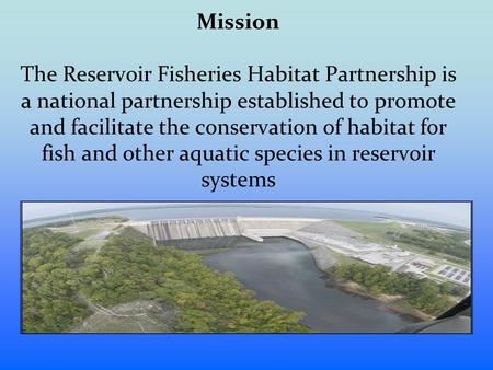 Mission The Reservoir Fisheries Habitat Partnership is a national partnership established to promote and facilitate the conservation of habitat for fish.