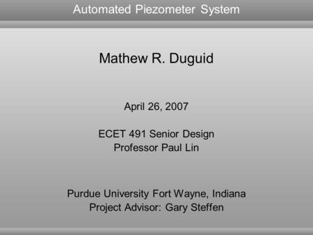 Mathew R. Duguid April 26, 2007 ECET 491 Senior Design Professor Paul Lin Purdue University Fort Wayne, Indiana Project Advisor: Gary Steffen Automated.