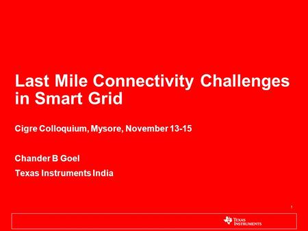 1 Last Mile Connectivity Challenges in Smart Grid Cigre Colloquium, Mysore, November 13-15 Chander B Goel Texas Instruments India.