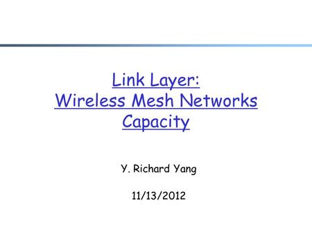 Link Layer: Wireless Mesh Networks Capacity Y. Richard Yang 11/13/2012.