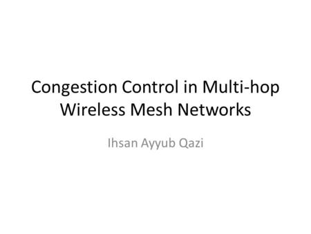 Congestion Control in Multi-hop Wireless Mesh Networks Ihsan Ayyub Qazi.