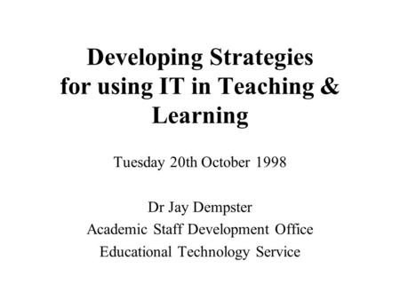 Developing Strategies for using IT in Teaching & Learning Tuesday 20th October 1998 Dr Jay Dempster Academic Staff Development Office Educational Technology.