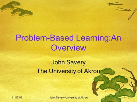 11/07/06John Savery-University of Akron1 Problem-Based Learning:An Overview John Savery The University of Akron.