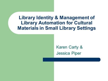 Library Identity & Management of Library Automation for Cultural Materials in Small Library Settings Karen Carty & Jessica Piper.