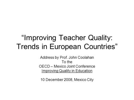 “Improving Teacher Quality: Trends in European Countries” Address by Prof. John Coolahan To the OECD – Mexico Joint Conference Improving Quality in Education.