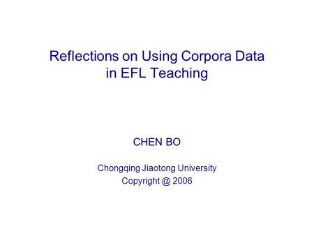 Reflections on Using Corpora Data in EFL Teaching CHEN BO Chongqing Jiaotong University 2006.