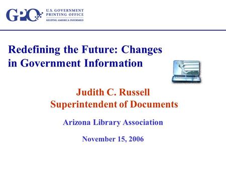 Redefining the Future: Changes in Government Information Judith C. Russell Superintendent of Documents Arizona Library Association November 15, 2006.