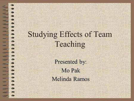 Studying Effects of Team Teaching Presented by: Mo Pak Melinda Ramos.