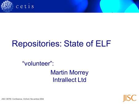 JISC CETIS Conference, Oxford, November 2004 Repositories: State of ELF “volunteer”: Martin Morrey Intrallect Ltd.