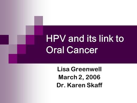 HPV and its link to Oral Cancer Lisa Greenwell March 2, 2006 Dr. Karen Skaff.