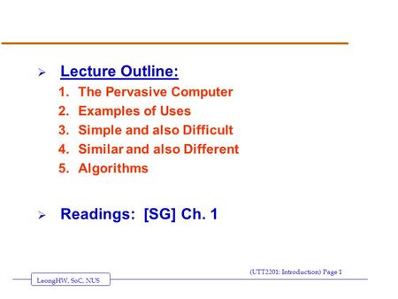 LeongHW, SoC, NUS (UTT2201: Introduction) Page 1  Lecture Outline: 1.The Pervasive Computer 2.Examples of Uses 3.Simple and also Difficult 4.Similar and.