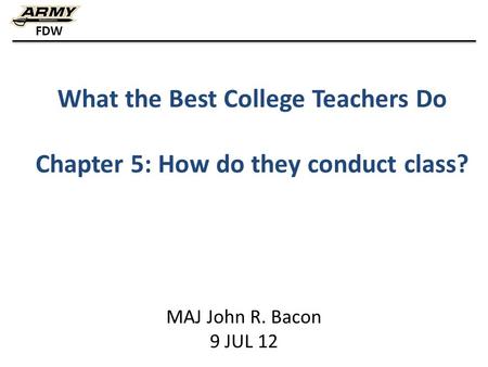 FDW What the Best College Teachers Do Chapter 5: How do they conduct class? MAJ John R. Bacon 9 JUL 12.