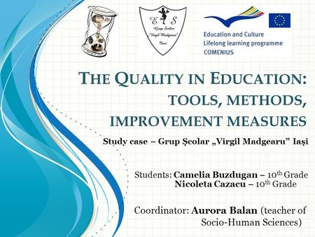 T HE Q UALITY IN E DUCATION : TOOLS, METHODS, IMPROVEMENT MEASURES Coordinator: Aurora Balan (teacher of Socio-Human Sciences) Students: Camelia Buzdugan.