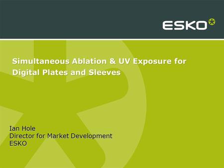 Simultaneous Ablation & UV Exposure for Digital Plates and Sleeves Ian Hole Director for Market Development ESKO.