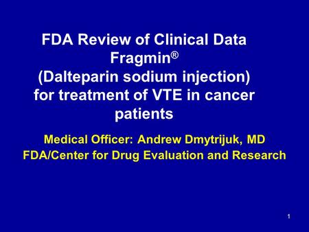 1 FDA Review of Clinical Data Fragmin ® (Dalteparin sodium injection) for treatment of VTE in cancer patients Medical Officer: Andrew Dmytrijuk, MD FDA/Center.