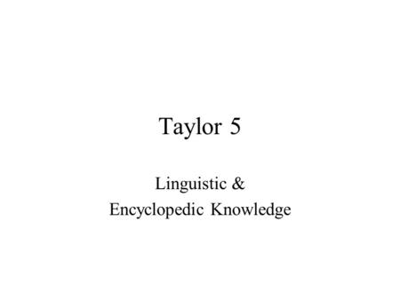 Taylor 5 Linguistic & Encyclopedic Knowledge. Is encyclopedic knowledge important? How is background knowledge incorporated into the characterization.