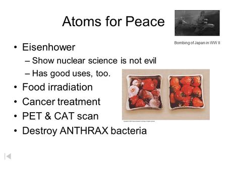 Atoms for Peace Eisenhower –Show nuclear science is not evil –Has good uses, too. Food irradiation Cancer treatment PET & CAT scan Destroy ANTHRAX bacteria.