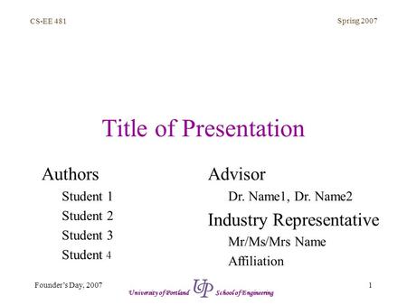 CS-EE 481 Spring 2007 1Founder’s Day, 2007 University of Portland School of Engineering Title of Presentation Authors Student 1 Student 2 Student 3 Student.