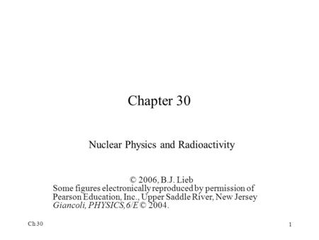 Ch 30 1 Chapter 30 Nuclear Physics and Radioactivity © 2006, B.J. Lieb Some figures electronically reproduced by permission of Pearson Education, Inc.,