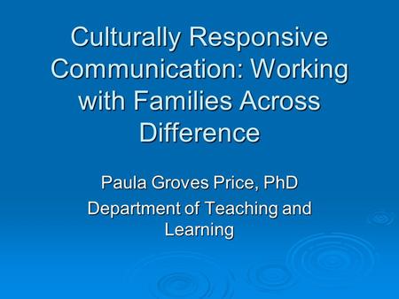 Culturally Responsive Communication: Working with Families Across Difference Paula Groves Price, PhD Department of Teaching and Learning.